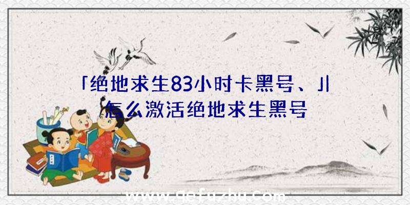 「绝地求生83小时卡黑号、」|怎么激活绝地求生黑号